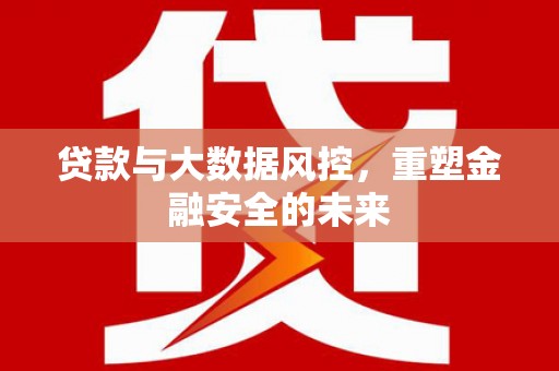 西安贷款与大数据风控，重塑金融安全的未来