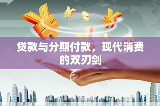 西安贷款与分期付款，现代消费的双刃剑
