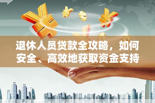 西安退休人员贷款全攻略，如何安全、高效地获取资金支持