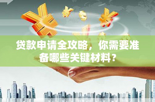 西安贷款申请全攻略，你需要准备哪些关键材料？