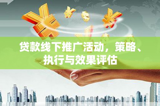 西安贷款线下推广活动，策略、执行与效果评估