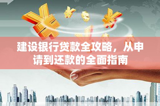 西安建设银行贷款全攻略，从申请到还款的全面指南