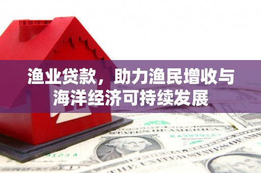 西安渔业贷款，助力渔民增收与海洋经济可持续发展