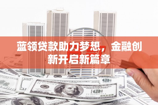 西安蓝领贷款助力梦想，金融创新开启新篇章