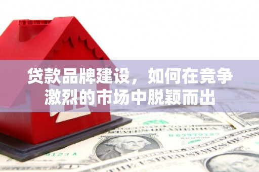 西安贷款品牌建设，如何在竞争激烈的市场中脱颖而出
