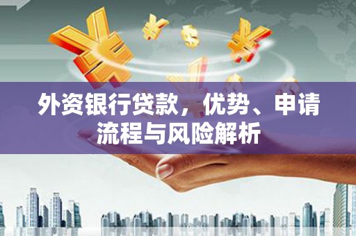 西安外资银行贷款，优势、申请流程与风险解析