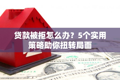 西安贷款被拒怎么办？5个实用策略助你扭转局面