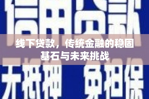 西安线下贷款，传统金融的稳固基石与未来挑战