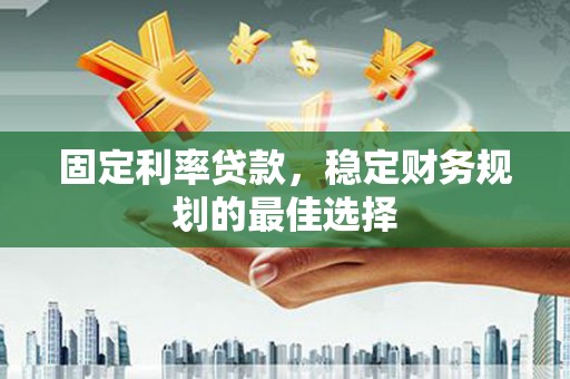 西安固定利率贷款，稳定财务规划的最佳选择