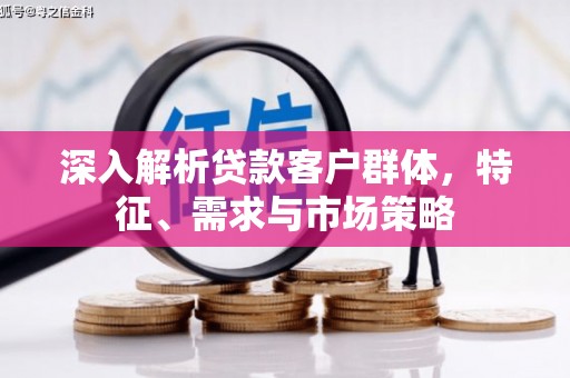 西安深入解析贷款客户群体，特征、需求与市场策略