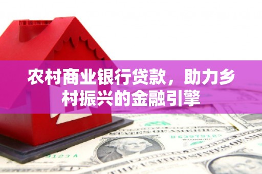 西安农村商业银行贷款，助力乡村振兴的金融引擎