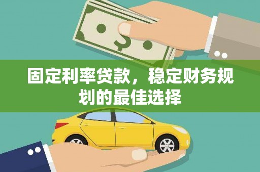 西安固定利率贷款，稳定财务规划的最佳选择