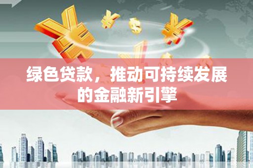西安绿色贷款，推动可持续发展的金融新引擎