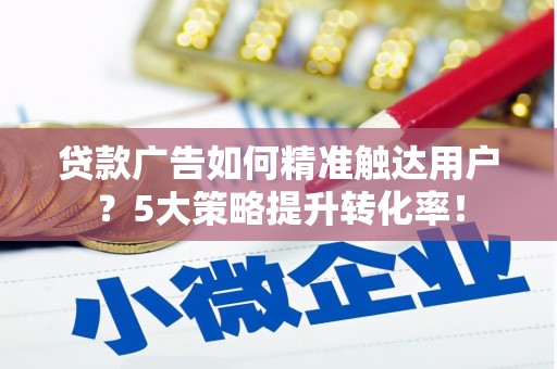 西安贷款广告如何精准触达用户？5大策略提升转化率！