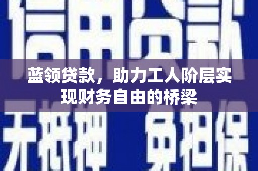 西安蓝领贷款，助力工人阶层实现财务自由的桥梁