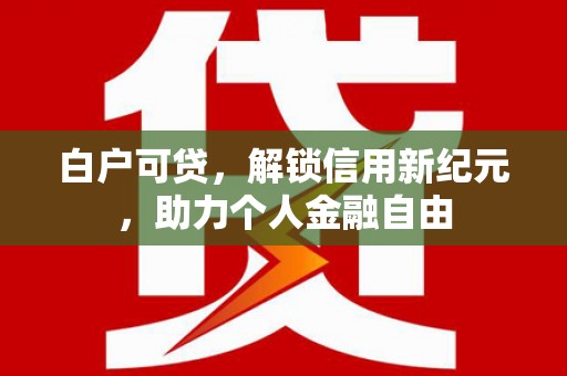 西安白户可贷，解锁信用新纪元，助力个人金融自由