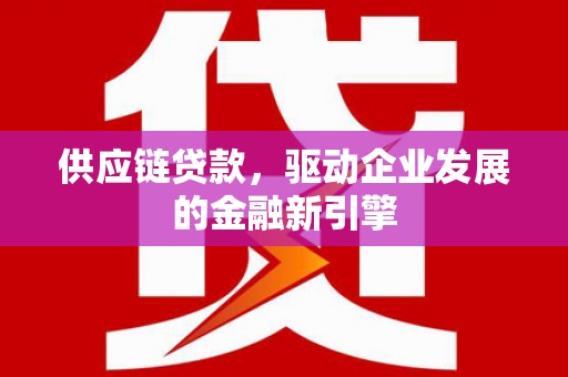 西安供应链贷款，驱动企业发展的金融新引擎
