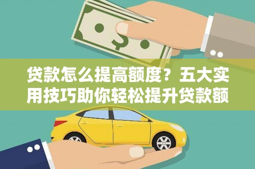西安贷款怎么提高额度？五大实用技巧助你轻松提升贷款额度
