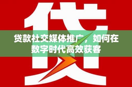 西安贷款社交媒体推广，如何在数字时代高效获客
