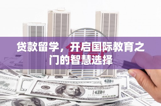 西安贷款留学，开启国际教育之门的智慧选择