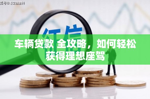 西安车辆贷款 全攻略，如何轻松获得理想座驾