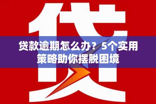 西安贷款逾期怎么办？5个实用策略助你摆脱困境