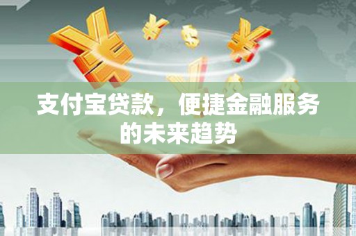 西安支付宝贷款，便捷金融服务的未来趋势