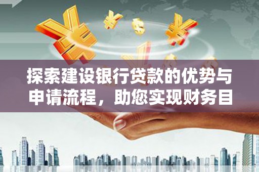 西安探索建设银行贷款的优势与申请流程，助您实现财务目标