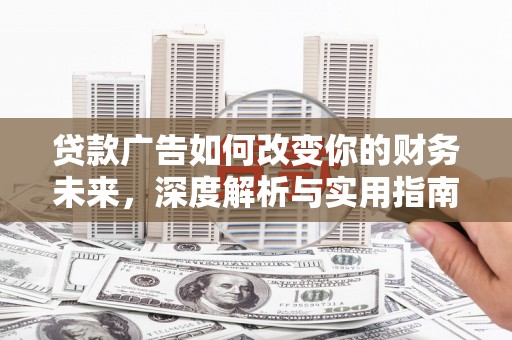 西安贷款广告如何改变你的财务未来，深度解析与实用指南