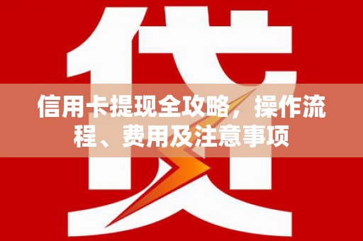 西安信用卡提现全攻略，操作流程、费用及注意事项