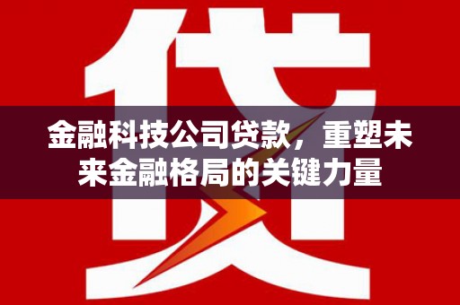西安金融科技公司贷款，重塑未来金融格局的关键力量