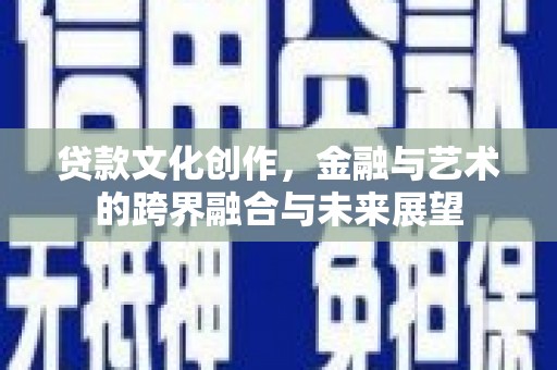 西安贷款文化创作，金融与艺术的跨界融合与未来展望