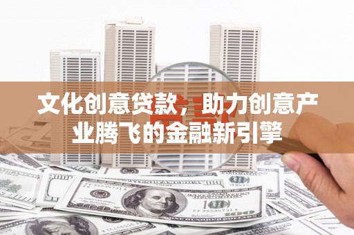 西安文化创意贷款，助力创意产业腾飞的金融新引擎