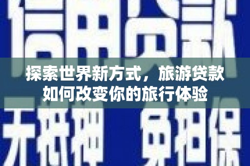 西安探索世界新方式，旅游贷款如何改变你的旅行体验