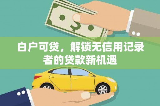 西安白户可贷，解锁无信用记录者的贷款新机遇