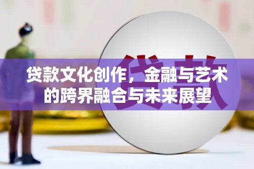 西安贷款文化创作，金融与艺术的跨界融合与未来展望