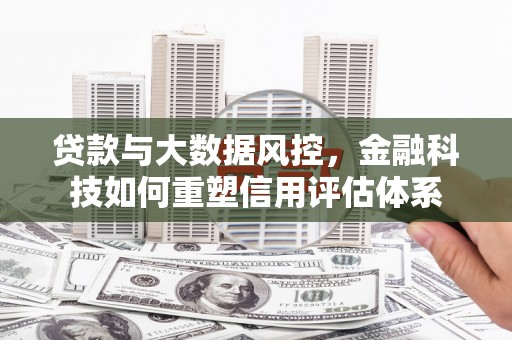 西安贷款与大数据风控，金融科技如何重塑信用评估体系