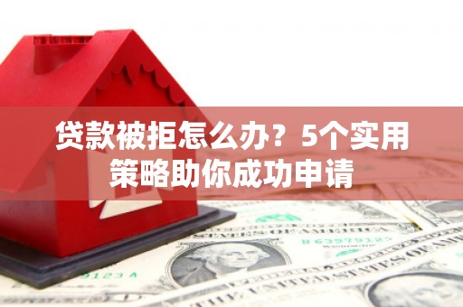 西安贷款被拒怎么办？5个实用策略助你成功申请