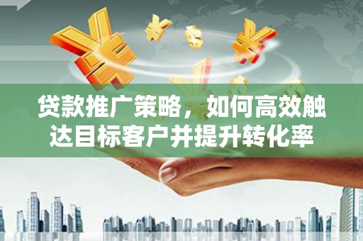 西安贷款推广策略，如何高效触达目标客户并提升转化率