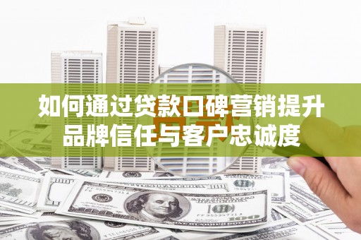 西安如何通过贷款口碑营销提升品牌信任与客户忠诚度