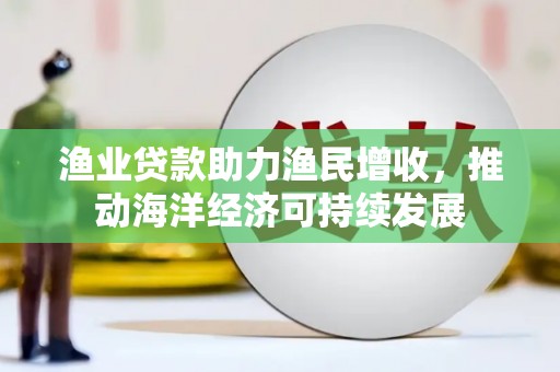 西安渔业贷款助力渔民增收，推动海洋经济可持续发展
