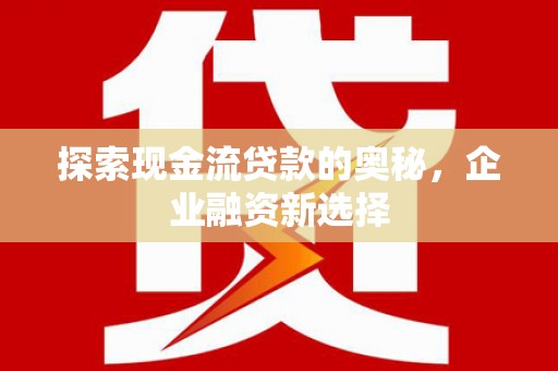 西安探索现金流贷款的奥秘，企业融资新选择