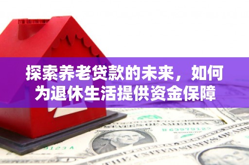 西安探索养老贷款的未来，如何为退休生活提供资金保障