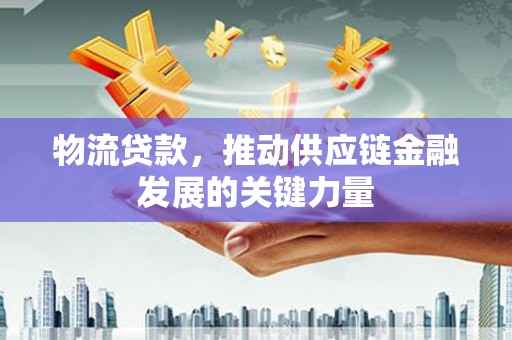 西安物流贷款，推动供应链金融发展的关键力量