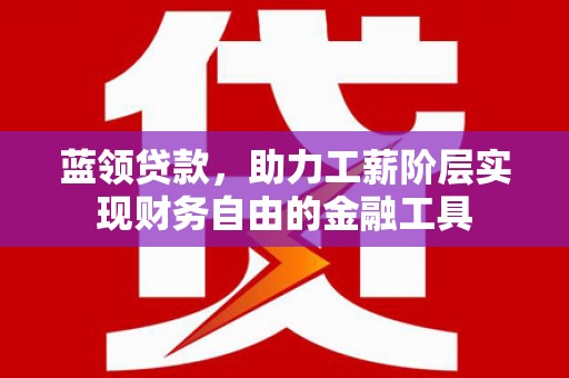 西安蓝领贷款，助力工薪阶层实现财务自由的金融工具