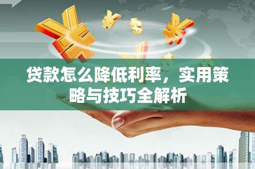 西安贷款怎么降低利率，实用策略与技巧全解析
