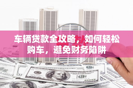 西安车辆贷款全攻略，如何轻松购车，避免财务陷阱