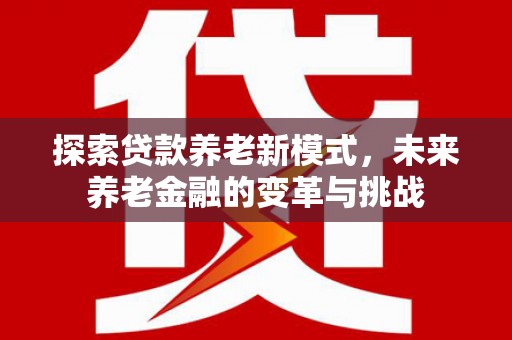 西安探索贷款养老新模式，未来养老金融的变革与挑战