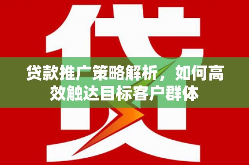 西安贷款推广策略解析，如何高效触达目标客户群体