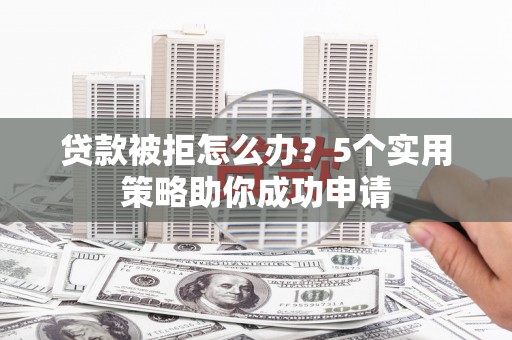 西安贷款被拒怎么办？5个实用策略助你成功申请